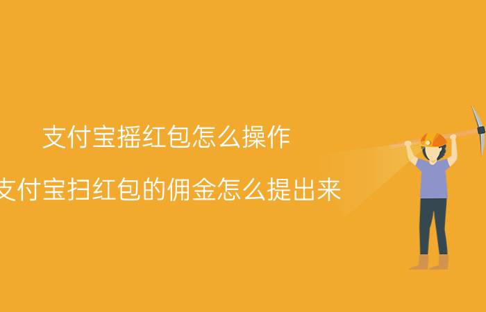 支付宝摇红包怎么操作 支付宝扫红包的佣金怎么提出来？